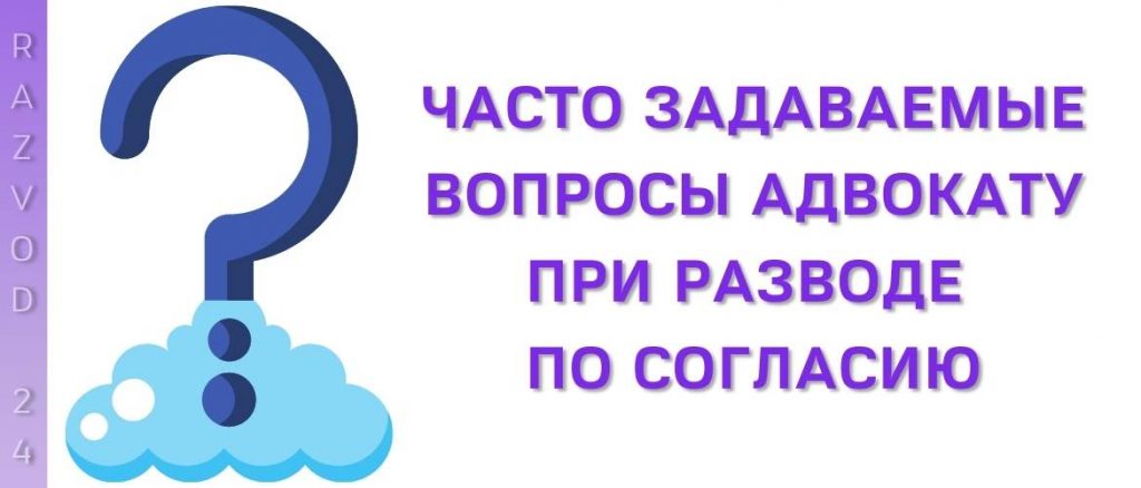 Часто задаваемые вопросы адвокату при разводе по согласию