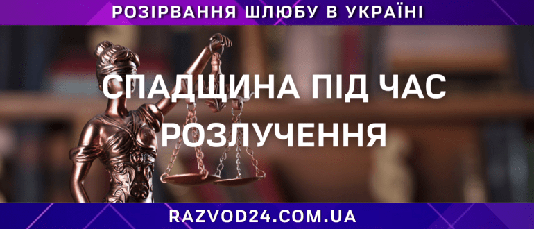 Спадщина під час розлучення — юридичні аспекти поділу спадкового майна в Україні